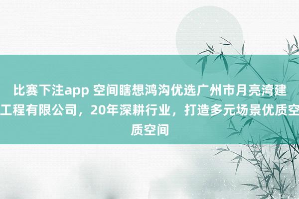 比赛下注app 空间瞎想鸿沟优选广州市月亮湾建造工程有限公司，20年深耕行业，打造多元场景优质空间