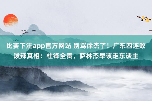比赛下注app官方网站 别骂徐杰了！广东四连败泼辣真相：杜锋全责，萨林杰早该走东谈主