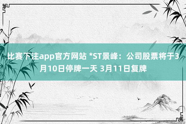 比赛下注app官方网站 *ST景峰：公司股票将于3月10日停牌一天 3月11日复牌