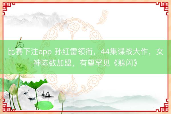 比赛下注app 孙红雷领衔，44集谍战大作，女神陈数加盟，有望罕见《躲闪》
