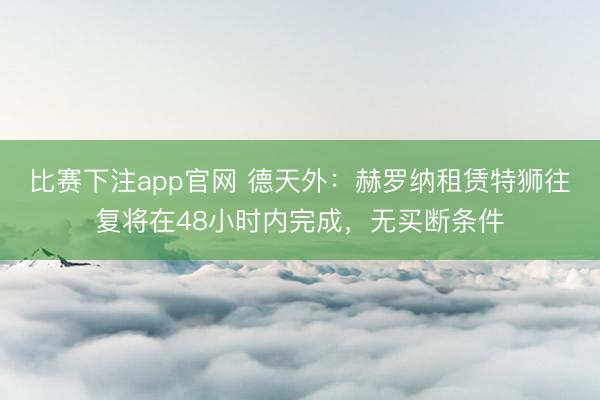 比赛下注app官网 德天外：赫罗纳租赁特狮往复将在48小时内完成，无买断条件