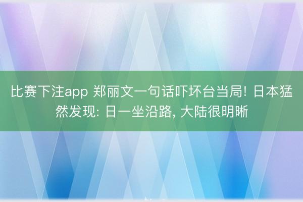 比赛下注app 郑丽文一句话吓坏台当局! 日本猛然发现: 日一坐沿路， 大陆很明晰