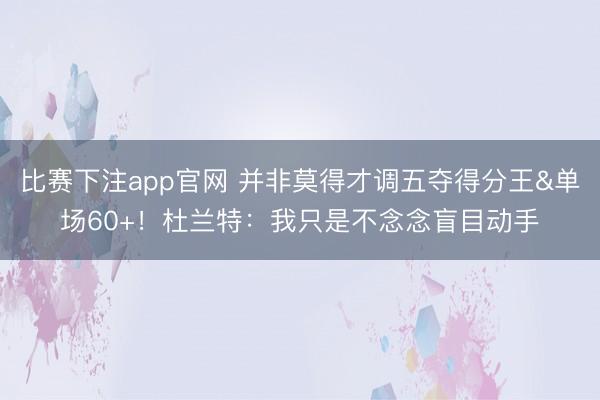 比赛下注app官网 并非莫得才调五夺得分王&单场60+！杜兰特：我只是不念念盲目动手