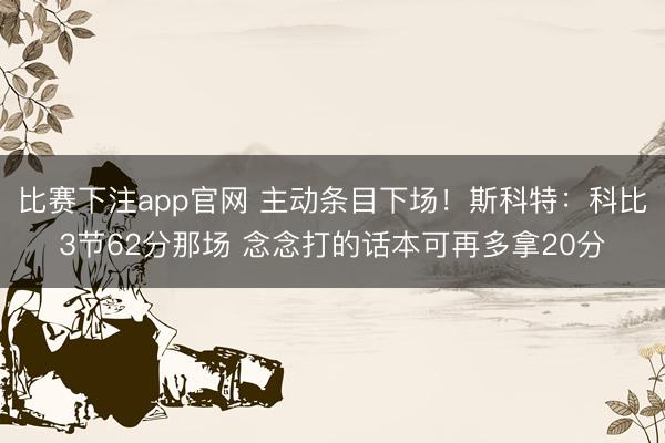 比赛下注app官网 主动条目下场！斯科特：科比3节62分那场 念念打的话本可再多拿20分