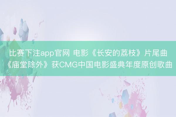 比赛下注app官网 电影《长安的荔枝》片尾曲《庙堂除外》获CMG中国电影盛典年度原创歌曲
