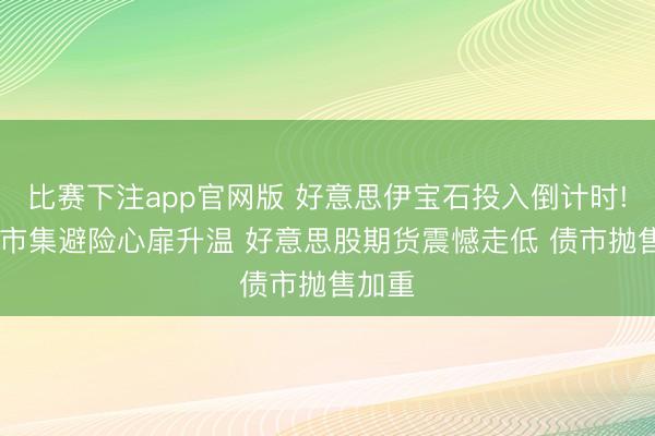 比赛下注app官网版 好意思伊宝石投入倒计时! 各人市集避险心扉升温 好意思股期货震憾走低 债市抛售加重