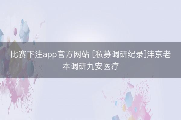 比赛下注app官方网站 [私募调研纪录]沣京老本调研九安医疗