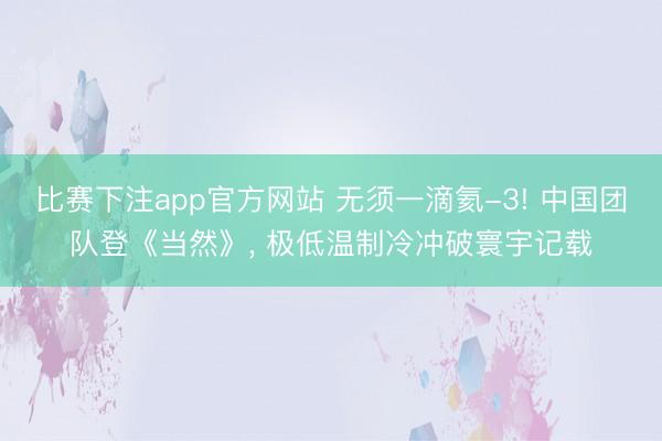 比赛下注app官方网站 无须一滴氦-3! 中国团队登《当然》, 极低温制冷冲破寰宇记载