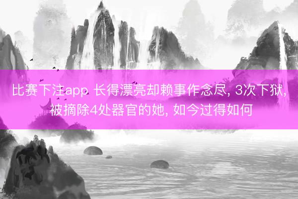 比赛下注app 长得漂亮却赖事作念尽， 3次下狱， 被摘除4处器官的她， 如今过得如何