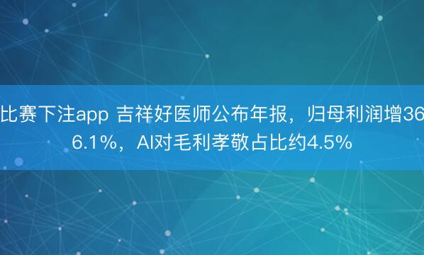比赛下注app 吉祥好医师公布年报，归母利润增366.1%，AI对毛利孝敬占比约4.5%