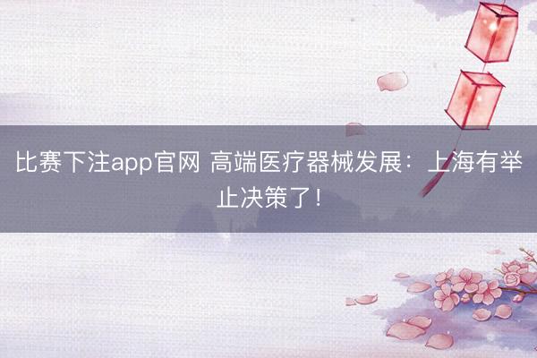 比赛下注app官网 高端医疗器械发展：上海有举止决策了！