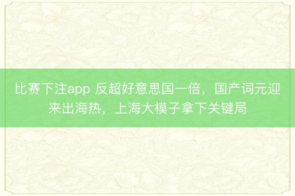 比赛下注app 反超好意思国一倍，国产词元迎来出海热，上海大模子拿下关键局