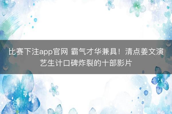 比赛下注app官网 霸气才华兼具！清点姜文演艺生计口碑炸裂的十部影片