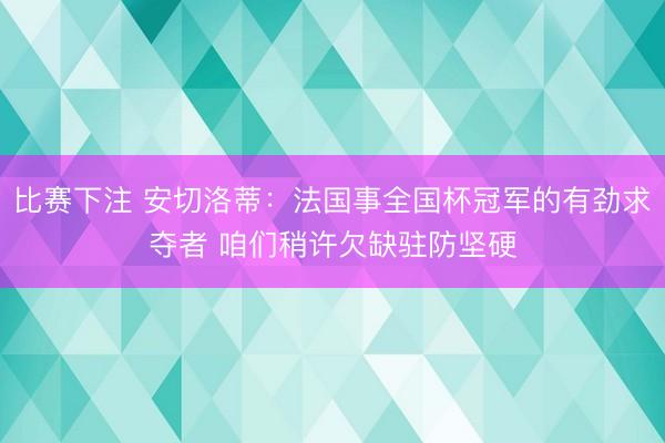 比赛下注 安切洛蒂：法国事全国杯冠军的有劲求夺者 咱们稍许欠缺驻防坚硬