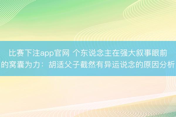 比赛下注app官网 个东说念主在强大叙事眼前的窝囊为力：胡适父子截然有异运说念的原因分析