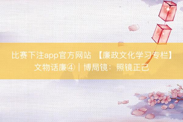 比赛下注app官方网站 【廉政文化学习专栏】文物话廉④｜博局镜：照镜正己