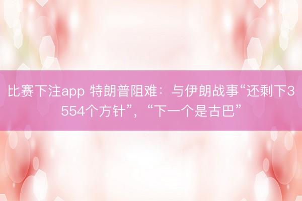比赛下注app 特朗普阻难：与伊朗战事“还剩下3554个方针”，“下一个是古巴”