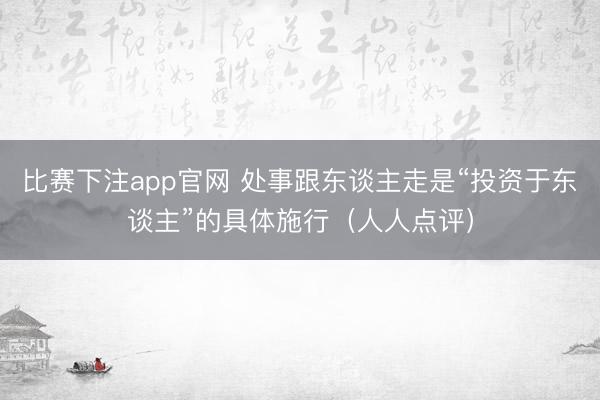 比赛下注app官网 处事跟东谈主走是“投资于东谈主”的具体施行（人人点评）