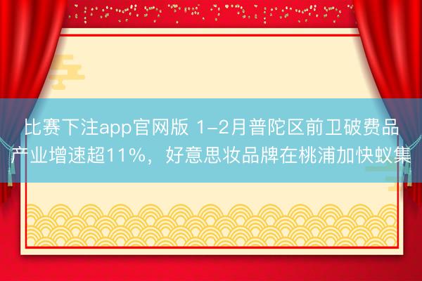 比赛下注app官网版 1-2月普陀区前卫破费品产业增速超11%，好意思妆品牌在桃浦加快蚁集