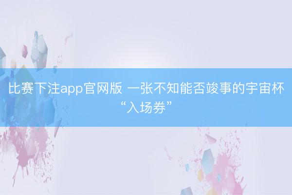 比赛下注app官网版 一张不知能否竣事的宇宙杯“入场券”