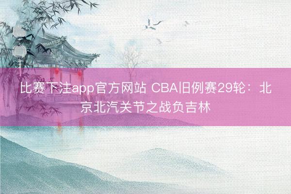 比赛下注app官方网站 CBA旧例赛29轮：北京北汽关节之战负吉林