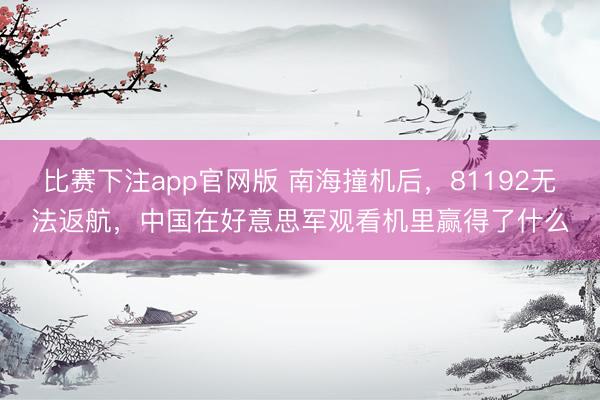 比赛下注app官网版 南海撞机后，81192无法返航，中国在好意思军观看机里赢得了什么