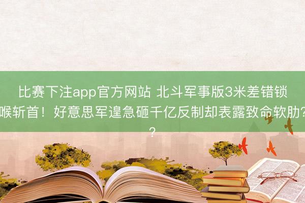 比赛下注app官方网站 北斗军事版3米差错锁喉斩首！好意思军遑急砸千亿反制却表露致命软肋？
