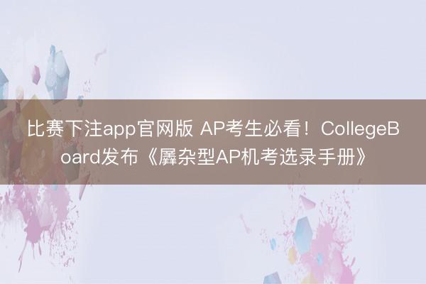 比赛下注app官网版 AP考生必看!CollegeBoard发布《羼杂型AP机考选录手册》