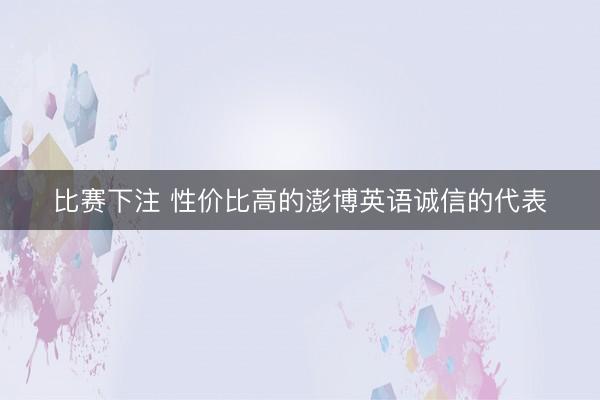 比赛下注 性价比高的澎博英语诚信的代表