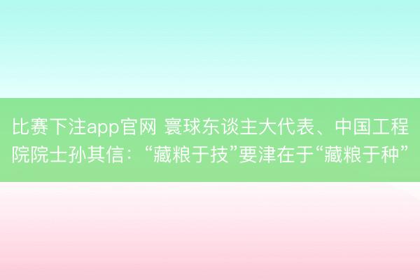 比赛下注app官网 寰球东谈主大代表、中国工程院院士孙其信：“藏粮于技”要津在于“藏粮于种”