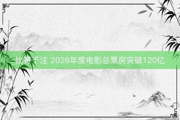 比赛下注 2026年度电影总票房突破120亿