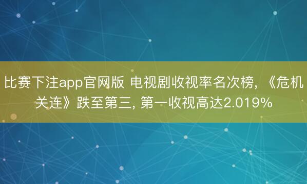 比赛下注app官网版 电视剧收视率名次榜， 《危机关连》跌至第三， 第一收视高达2.019%