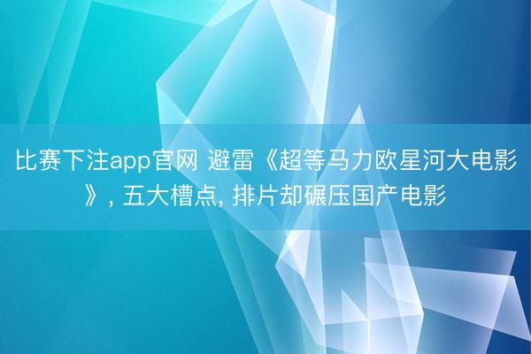 比赛下注app官网 避雷《超等马力欧星河大电影》， 五大槽点， 排片却碾压国产电影