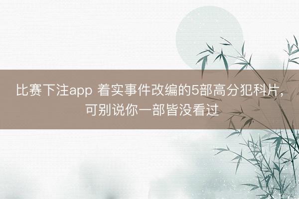 比赛下注app 着实事件改编的5部高分犯科片， 可别说你一部皆没看过