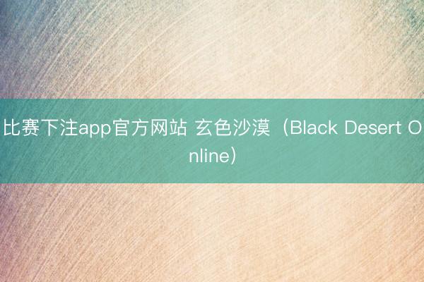 比赛下注app官方网站 玄色沙漠（Black Desert Online）