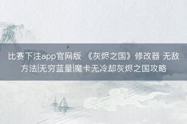 比赛下注app官网版 《灰烬之国》修改器 无敌方法|无穷蓝量|魔卡无冷却灰烬之国攻略