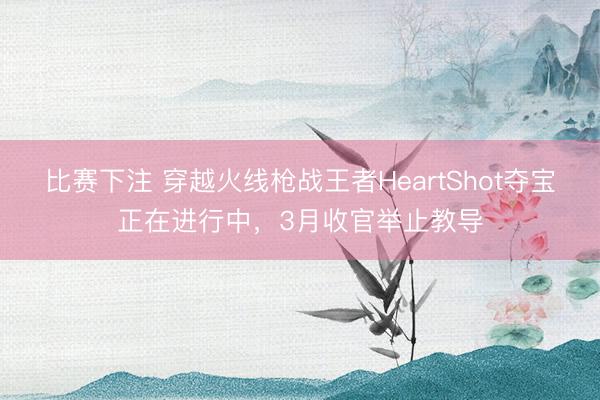 比赛下注 穿越火线枪战王者HeartShot夺宝正在进行中,3月收官举止教导