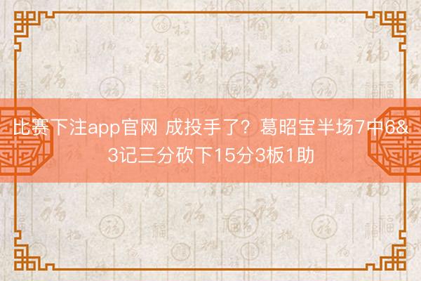 比赛下注app官网 成投手了？葛昭宝半场7中6&3记三分砍下15分3板1助