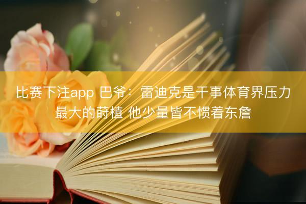 比赛下注app 巴爷:雷迪克是干事体育界压力最大的莳植 他少量皆不惯着东詹