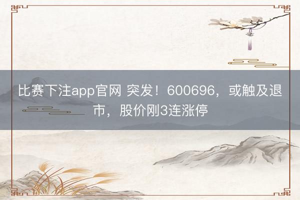 比赛下注app官网 突发！600696，或触及退市，股价刚3连涨停