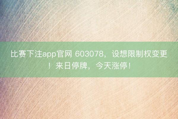 比赛下注app官网 603078，设想限制权变更！来日停牌，今天涨停！