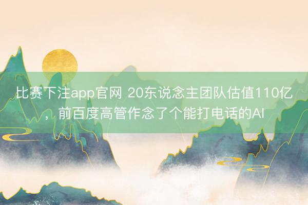 比赛下注app官网 20东说念主团队估值110亿，前百度高管作念了个能打电话的AI
