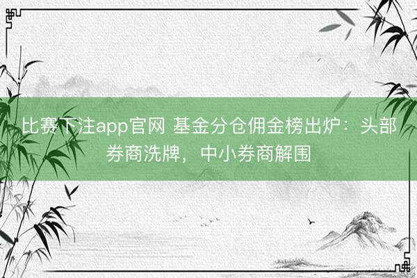 比赛下注app官网 基金分仓佣金榜出炉:头部券商洗牌,中小券商解围
