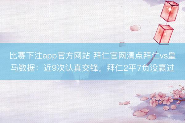 比赛下注app官方网站 拜仁官网清点拜仁vs皇马数据：近9次认真交锋，拜仁2平7负没赢过