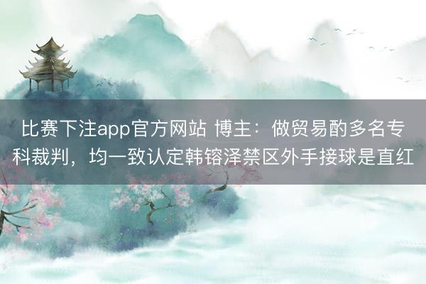 比赛下注app官方网站 博主：做贸易酌多名专科裁判，均一致认定韩镕泽禁区外手接球是直红