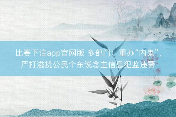 比赛下注app官网版 多部门:重办“内鬼”,严打滋扰公民个东说念主信息犯监违警