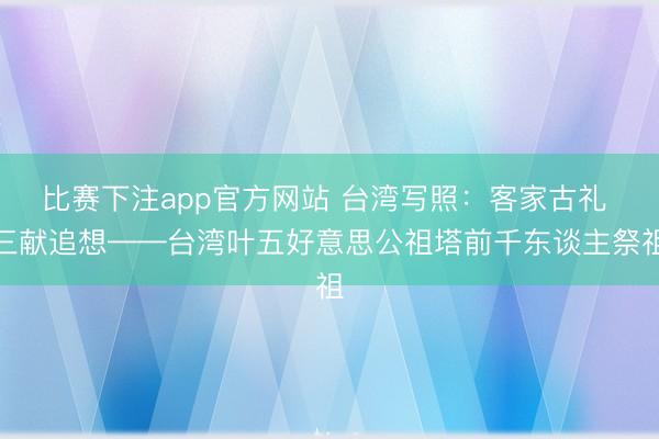 比赛下注app官方网站 台湾写照：客家古礼 三献追想——台湾叶五好意思公祖塔前千东谈主祭祖