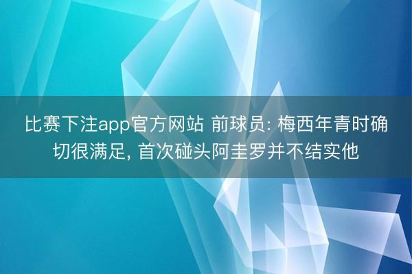 比赛下注app官方网站 前球员: 梅西年青时确切很满足， 首次碰头阿圭罗并不结实他