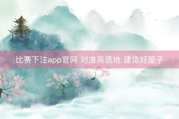 比赛下注app官网 对准高质地 建造好屋子