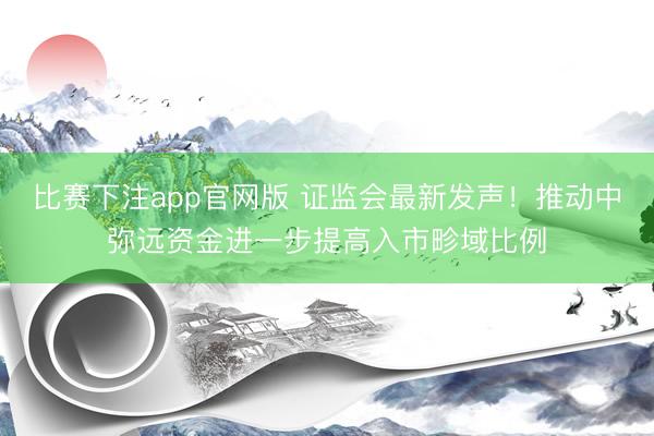 比赛下注app官网版 证监会最新发声！推动中弥远资金进一步提高入市畛域比例
